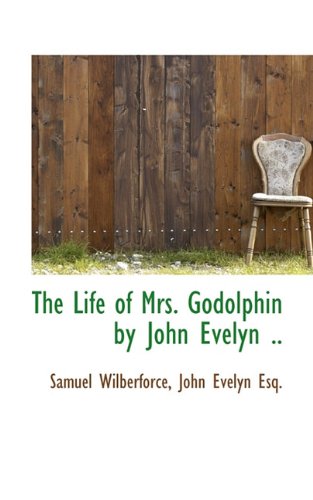 The Life of Mrs. Godolphin by John Evelyn .. (9781117531472) by Wilberforce, Samuel; Evelyn, John