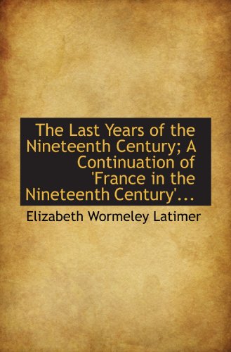 The Last Years of the Nineteenth Century; A Continuation of 'France in the Nineteenth Century'... (9781117531670) by Latimer, Elizabeth Wormeley