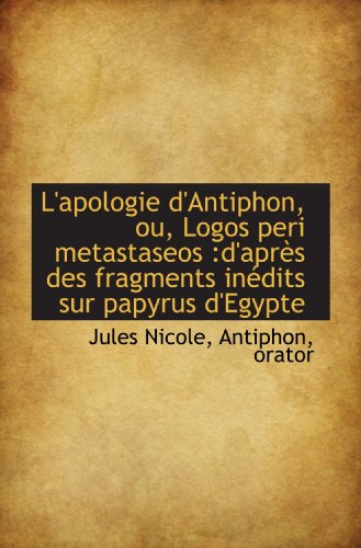 L'apologie d'Antiphon, ou, Logos peri metastaseos :d'aprÃ¨s des fragments inÃ©dits sur papyrus d'Egypt (French Edition) (9781117613055) by Nicole, Jules; Antiphon, Orator, .