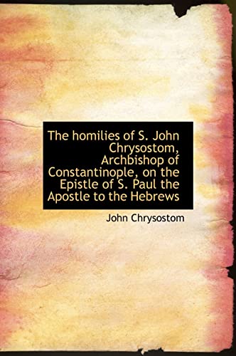 The homilies of S. John Chrysostom, Archbishop of Constantinople, on the Epistle of S. Paul the Apos (9781117616988) by Chrysostom, John