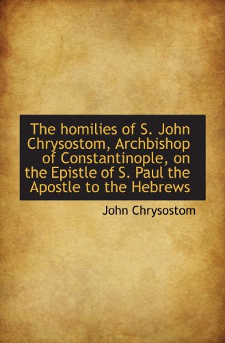 The homilies of S. John Chrysostom, Archbishop of Constantinople, on the Epistle of S. Paul the Apos (9781117617008) by Chrysostom, John