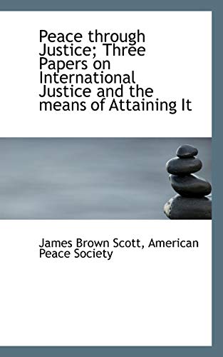 Peace through Justice; Three Papers on International Justice and the means of Attaining It (9781117618111) by Scott, James Brown
