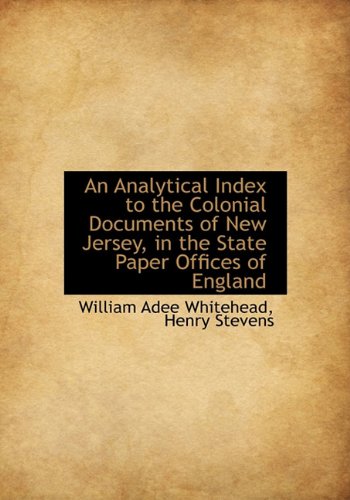 An Analytical Index to the Colonial Documents of New Jersey, in the State Paper Offices of England (9781117630151) by Whitehead, William Adee; Stevens, Henry