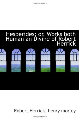 Hesperides; or, Works both Human an Divine of Robert Herrick (9781117639567) by Herrick, Robert; Morley, Henry