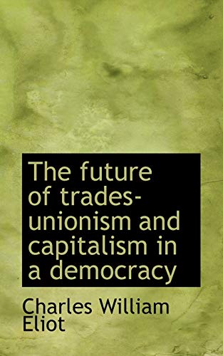 The Future of Trades-Unionism and Capitalism in a Democracy (9781117640990) by Eliot, Charles William