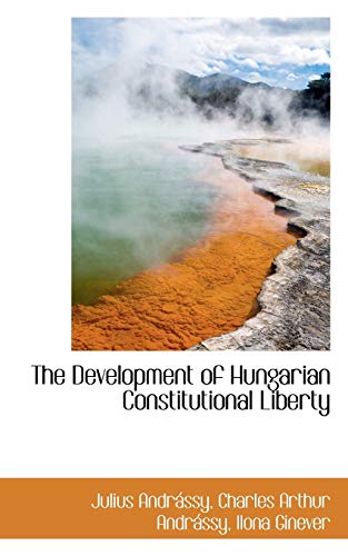 The Development of Hungarian Constitutional Liberty - Julius Andrássy; Charles Arthur Andrássy; Ilona Ginever
