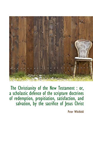 9781117646916: The Christianity of the New Testament: or, a scholastic defence of the scripture doctrines of redem