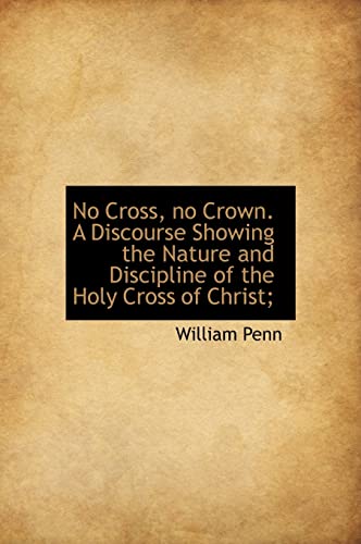 9781117656885: No Cross, No Crown. a Discourse Showing the Nature and Discipline of the Holy Cross of Christ;