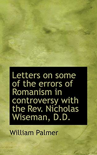 Letters on some of the errors of Romanism in controversy with the Rev. Nicholas Wiseman, D.D. (9781117696607) by Palmer, William
