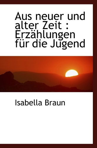 Aus neuer und alter Zeit: ErzÃ¤hlungen fÃ¼r die Jugend (German Edition) (9781117698533) by Braun, Isabella