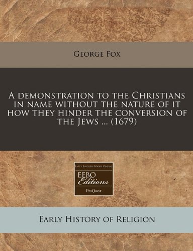 A demonstration to the Christians in name without the nature of it how they hinder the conversion of the Jews ... (1679) (9781117711546) by Fox, George