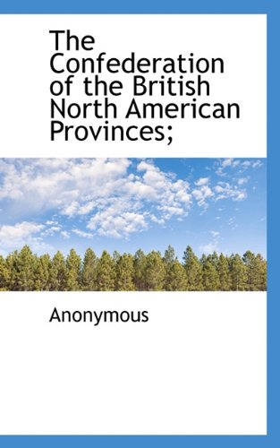 The Confederation of the British North American Provinces; (Hardback) - Anonymous