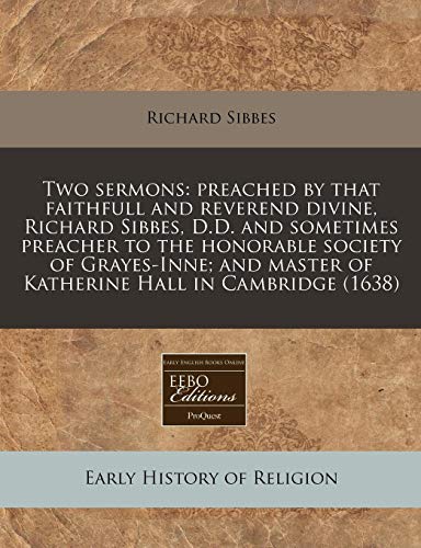 Two sermons: preached by that faithfull and reverend divine, Richard Sibbes, D.D. and sometimes preacher to the honorable society of Grayes-Inne; and master of Katherine Hall in Cambridge (1638) (9781117738888) by Sibbes, Richard