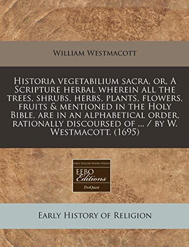 9781117750552: Historia vegetabilium sacra, or, A Scripture herbal wherein all the trees, shrubs, herbs, plants, flowers, fruits & mentioned in the Holy Bible, are ... discoursed of ... / by W. Westmacott. (1695)