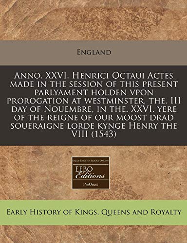 Anno. XXVI. Henrici Octaui Actes made in the session of this present parlyament holden vpon prorogation at westminster, the. III day of Nouembre, in ... soueraigne lorde kynge Henry the VIII (1543) (9781117752617) by England