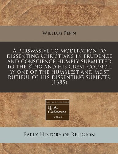 A Perswasive to Moderation to Dissenting Christians in Prudence and Conscience Humbly Submitted to the King and His Great Council by One of the Humb (9781117754369) by Penn, William