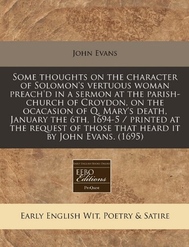 Some thoughts on the character of Solomon's vertuous woman preach'd in a sermon at the parish-church of Croydon, on the ocacasion of Q. Mary's death, ... of those that heard it by John Evans. (1695) (9781117770833) by Evans, John