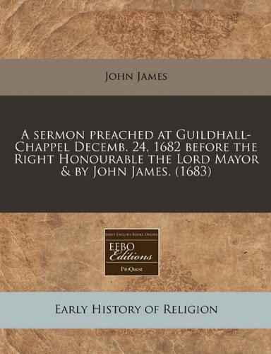 A sermon preached at Guildhall-Chappel Decemb. 24, 1682 before the Right Honourable the Lord Mayor & by John James. (1683) (9781117780924) by James, John
