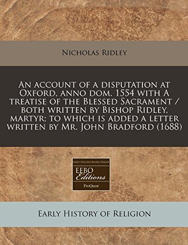 An account of a disputation at Oxford, anno dom. 1554 with A treatise of the Blessed Sacrament / both written by Bishop Ridley, martyr; to which is added a letter written by Mr. John Bradford (1688) (9781117787114) by Ridley, Nicholas