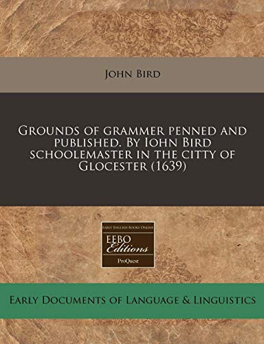 Grounds of grammer penned and published. By Iohn Bird schoolemaster in the citty of Glocester (1639) (9781117787541) by Bird, John