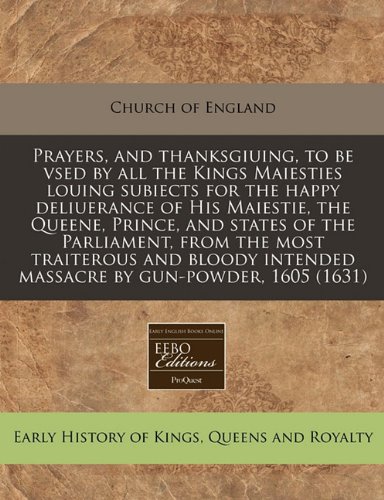 Prayers, and thanksgiuing, to be vsed by all the Kings Maiesties louing subiects for the happy deliuerance of His Maiestie, the Queene, Prince, and ... intended massacre by gun-powder, 1605 (1631) (9781117809472) by Church Of England