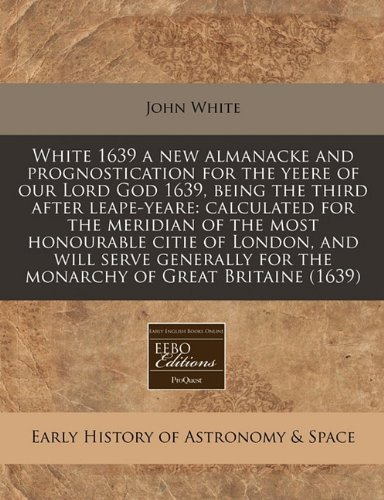 White 1639 a new almanacke and prognostication for the yeere of our Lord God 1639, being the third after leape-yeare: calculated for the meridian of ... for the monarchy of Great Britaine (1639) (9781117809489) by White, John