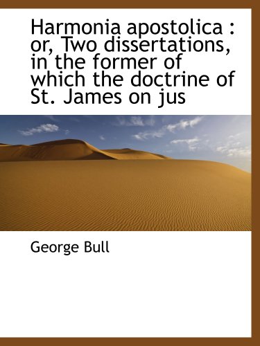 Harmonia apostolica: or, Two dissertations, in the former of which the doctrine of St. James on jus (9781117898605) by Bull, George