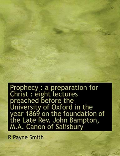 Prophecy: a preparation for Christ : eight lectures preached before the University of Oxford in the year 1869 on the foundation of the Late Rev. John Bampton, M.A. Canon of Salisbury (9781117926780) by Smith, R Payne