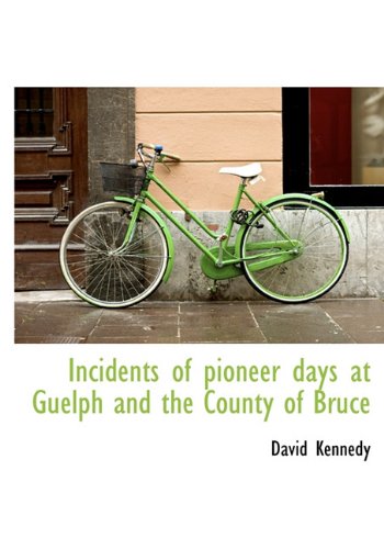 Incidents of Pioneer Days at Guelph and the County of Bruce (9781117928678) by Kennedy, David