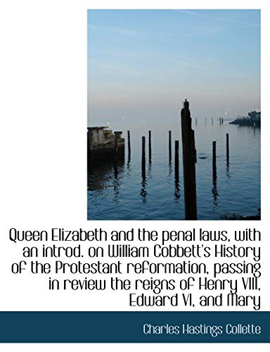 Queen Elizabeth and the penal laws, with an introd. on William Cobbett's History of the Protestant reformation, passing in review the reigns of Henry VIII, Edward VI, and Mary (9781117929361) by Collette, Charles Hastings