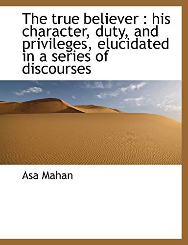 The true believer: his character, duty, and privileges, elucidated in a series of discourses (9781117957838) by Mahan, Asa