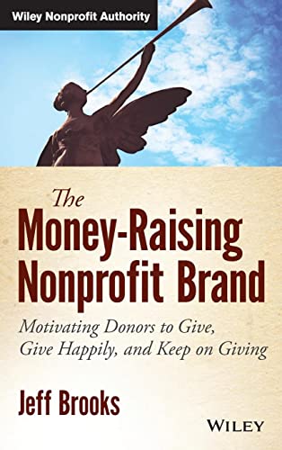 The Money-Raising Nonprofit Brand: Motivating Donors to Give, Give Happily, and Keep on Giving (Wiley Nonprofit Authority) (9781118583425) by Brooks, Jeff