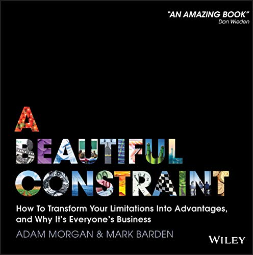 A BEAUTIFUL CONSTRAINT : HOW TO TRANSFORM YOUR LIMITATIONS INTO ADVANTAGES, AND WHY IT'S EVERYONE...
