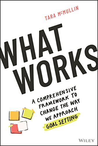 

What Works : A Comprehensive Framework to Change the Way We Approach Goal Setting