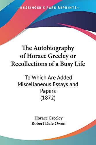The Autobiography of Horace Greeley or Recollections of a Busy Life: To Which Are Added Miscellaneous Essays and Papers (1872) (9781120029669) by Greeley, Horace; Owen, Robert Dale