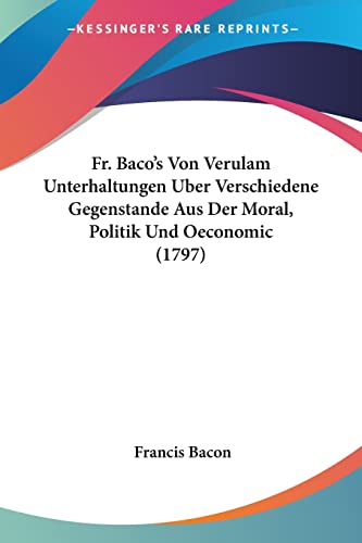 Fr. Baco's Von Verulam Unterhaltungen Uber Verschiedene Gegenstande Aus Der Moral, Politik Und Oeconomic (1797) (German Edition) (9781120049117) by Bacon, Francis