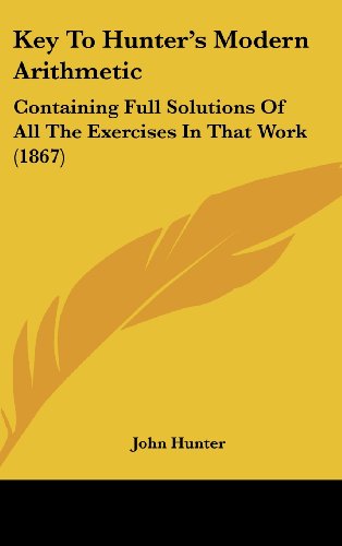 Key To Hunter's Modern Arithmetic: Containing Full Solutions Of All The Exercises In That Work (1867) (9781120066725) by Hunter, John