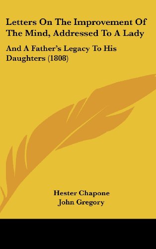 Letters On The Improvement Of The Mind, Addressed To A Lady: And A Father's Legacy To His Daughters (1808) (9781120068019) by Chapone, Hester; Gregory, John