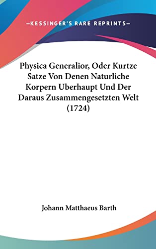 9781120078506: Physica Generalior, Oder Kurtze Satze Von Denen Naturliche Korpern Uberhaupt Und Der Daraus Zusammengesetzten Welt (1724) (English and German Edition)