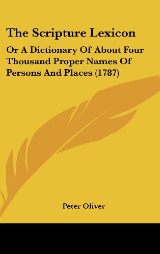 The Scripture Lexicon: Or A Dictionary Of About Four Thousand Proper Names Of Persons And Places (1787) (9781120087119) by Oliver, Peter
