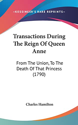 Transactions During The Reign Of Queen Anne: From The Union, To The Death Of That Princess (1790) (9781120088772) by Hamilton, Charles