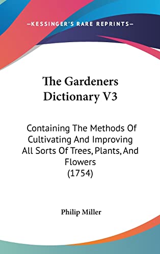 The Gardeners Dictionary V3: Containing The Methods Of Cultivating And Improving All Sorts Of Trees, Plants, And Flowers (1754) (9781120104540) by Miller, Philip
