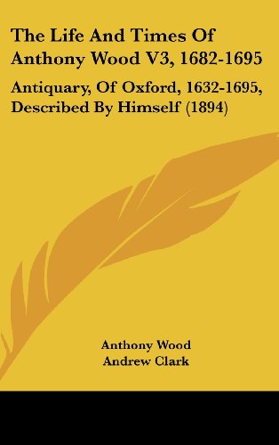 The Life And Times Of Anthony Wood V3, 1682-1695: Antiquary, Of Oxford, 1632-1695, Described By Himself (1894) (9781120104687) by Wood, Anthony