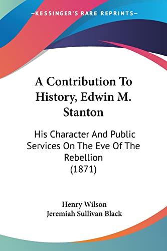 A Contribution To History, Edwin M. Stanton: His Character And Public Services On The Eve Of The Rebellion (1871) (9781120113733) by Wilson, Henry; Black, Jeremiah Sullivan