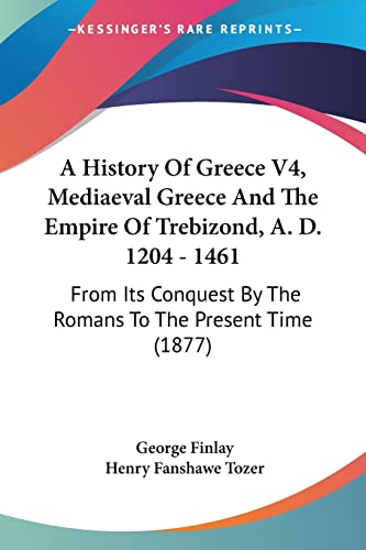 A History Of Greece V4, Mediaeval Greece And The Empire Of Trebizond, A. D. 1204 - 1461: From Its Conquest By The Romans To The Present Time (1877) (9781120119216) by Finlay, George