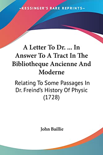 A Letter To Dr. ... In Answer To A Tract In The Bibliotheque Ancienne And Moderne: Relating To Some Passages In Dr. Freind's History Of Physic (1728) (9781120121097) by Baillie, John