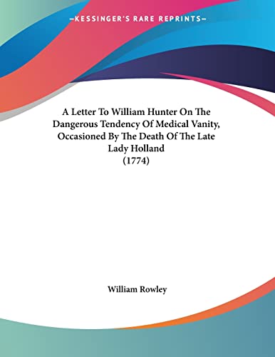 A Letter to William Hunter on the Dangerous Tendency of Medical Vanity, Occasioned by the Death of the Late Lady Holland (9781120121110) by Rowley, William