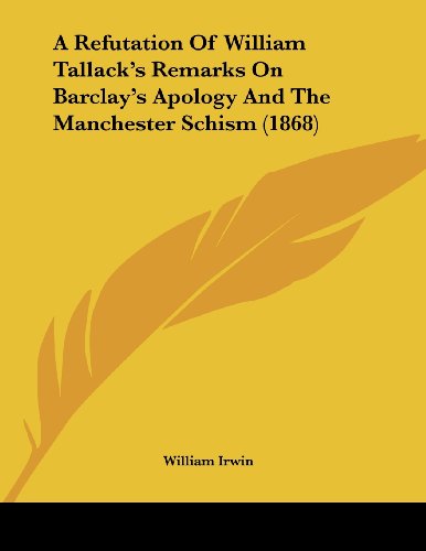 A Refutation of William Tallack's Remarks on Barclay's Apology and the Manchester Schism (9781120127631) by Irwin, William