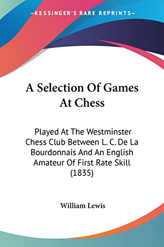 A Selection Of Games At Chess: Played At The Westminster Chess Club Between L. C. De La Bourdonnais And An English Amateur Of First Rate Skill (1835) (9781120129093) by Lewis, William