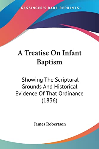 A Treatise On Infant Baptism: Showing The Scriptural Grounds And Historical Evidence Of That Ordinance (1836) (9781120133434) by Robertson, James